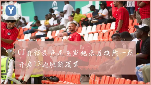 CJ自信发声尼克斯绝杀后焕然一新开启13连胜新篇章