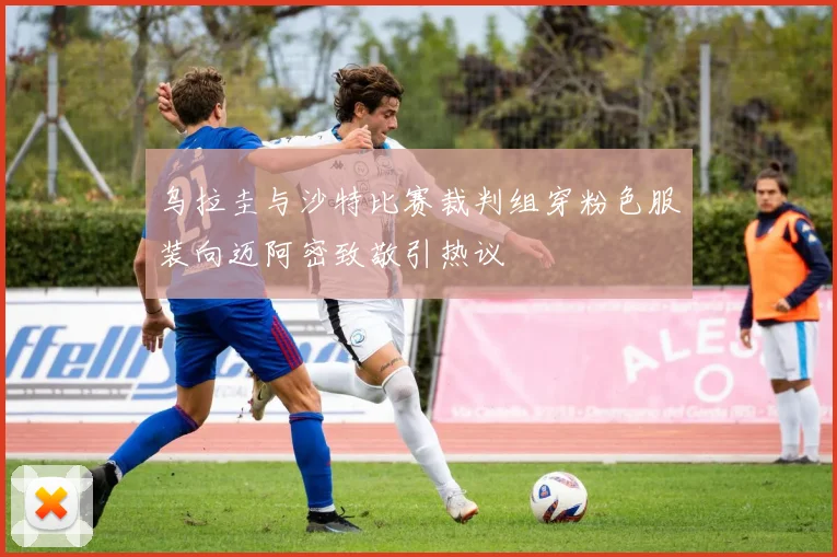 乌拉圭与沙特比赛裁判组穿粉色服装向迈阿密致敬引热议