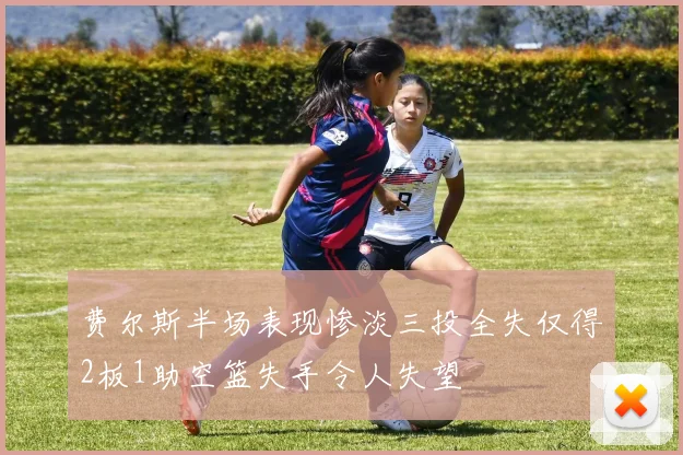 费尔斯半场表现惨淡三投全失仅得2板1助空篮失手令人失望