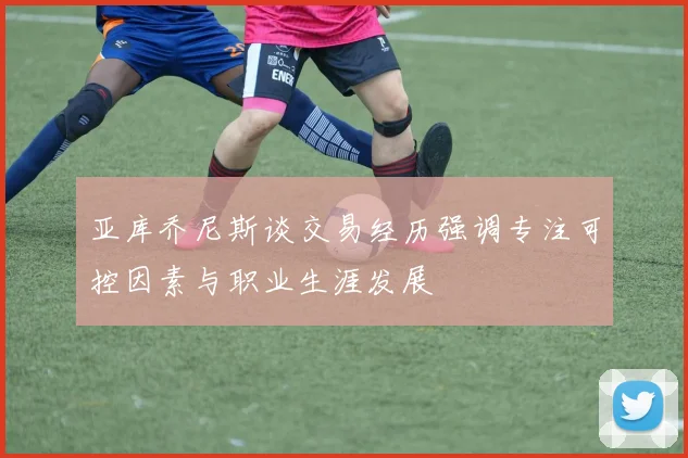 亚库乔尼斯谈交易经历强调专注可控因素与职业生涯发展