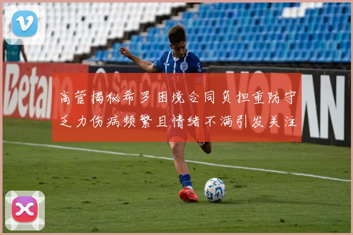 高管揭秘希罗困境合同负担重防守乏力伤病频繁且情绪不满引发关注