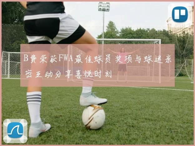B费荣获FWA最佳球员奖项与球迷亲密互动分享喜悦时刻