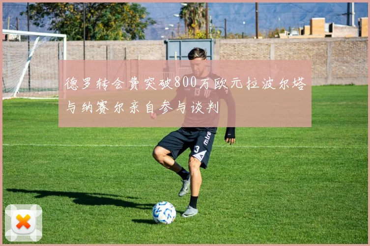 德罗转会费突破800万欧元拉波尔塔与纳赛尔亲自参与谈判