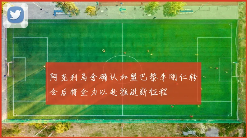 阿克利乌舍确认加盟巴黎李刚仁转会后将全力以赴推进新征程