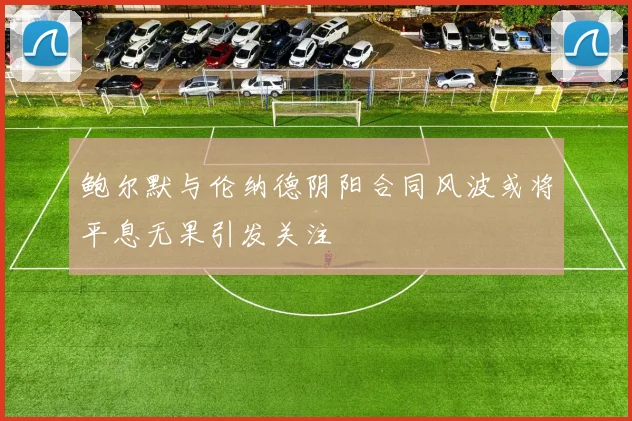 鲍尔默与伦纳德阴阳合同风波或将平息无果引发关注
