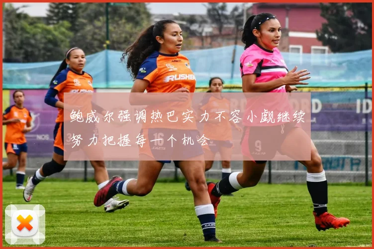 鲍威尔强调热巴实力不容小觑继续努力把握每一个机会