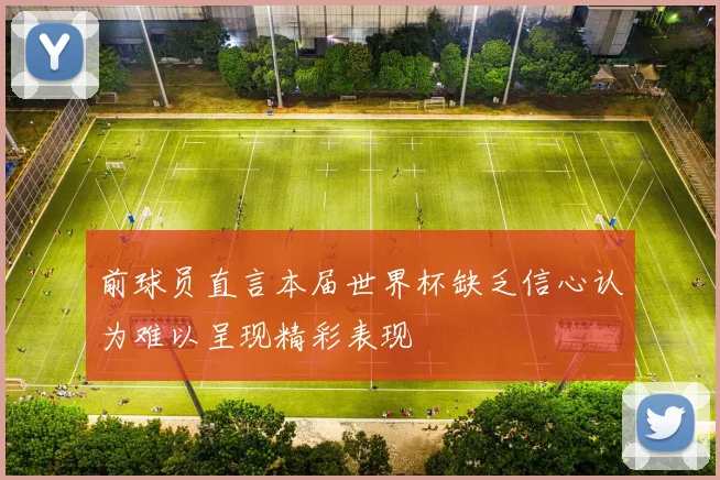前球员直言本届世界杯缺乏信心认为难以呈现精彩表现