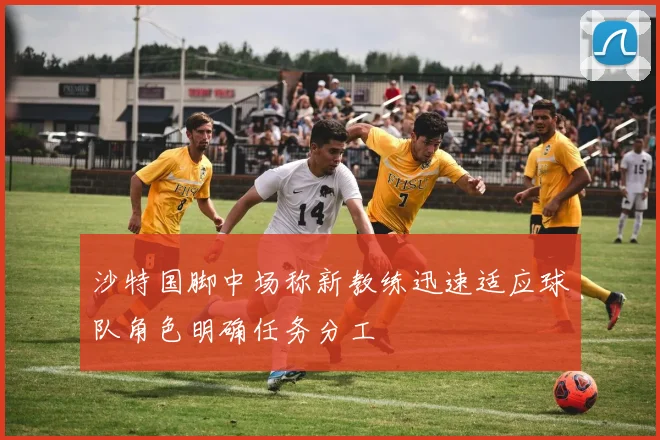 沙特国脚中场称新教练迅速适应球队角色明确任务分工