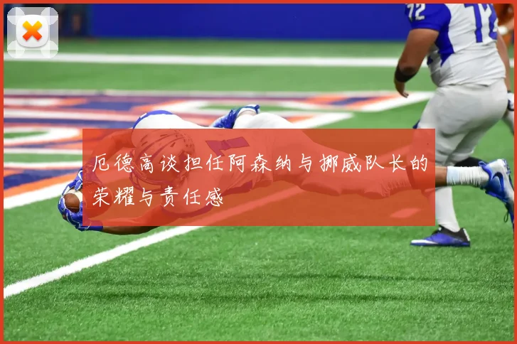 厄德高谈担任阿森纳与挪威队长的荣耀与责任感