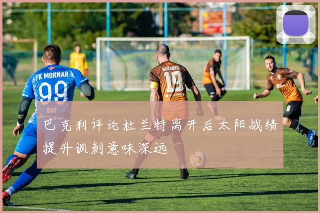 巴克利评论杜兰特离开后太阳战绩提升讽刺意味深远
