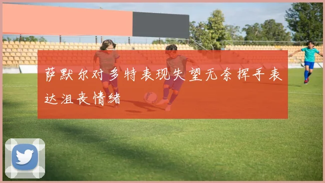 萨默尔对多特表现失望无奈挥手表达沮丧情绪