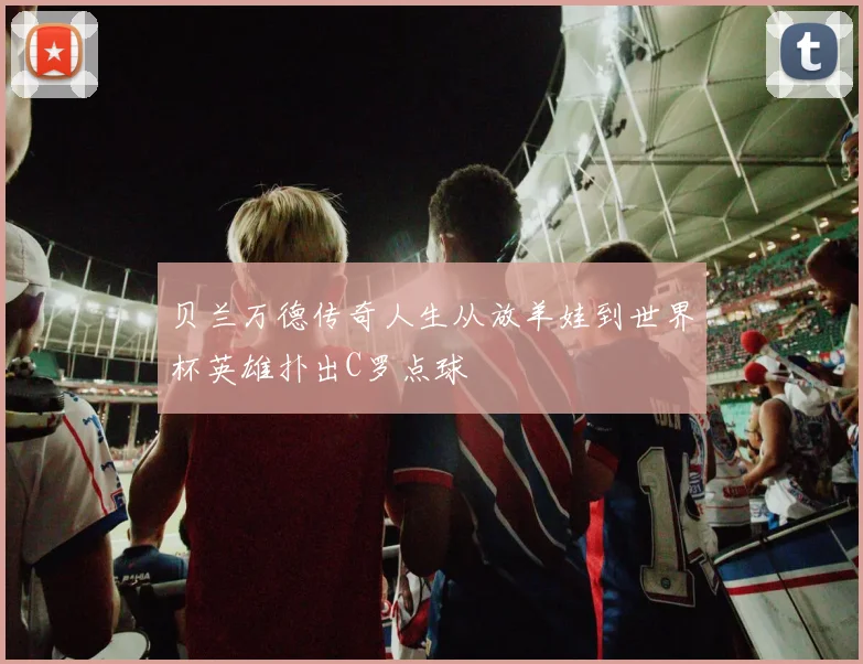 贝兰万德传奇人生从放羊娃到世界杯英雄扑出C罗点球