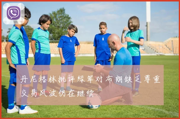 丹尼格林批评绿军对布朗缺乏尊重交易风波仍在继续