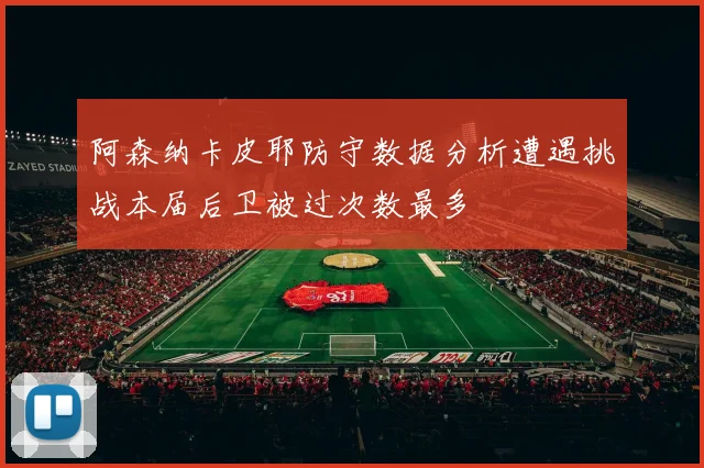 阿森纳卡皮耶防守数据分析遭遇挑战本届后卫被过次数最多