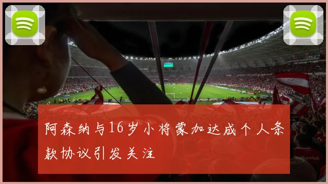 阿森纳与16岁小将蒙加达成个人条款协议引发关注