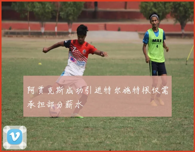 阿贾克斯成功引进特尔施特根仅需承担部分薪水