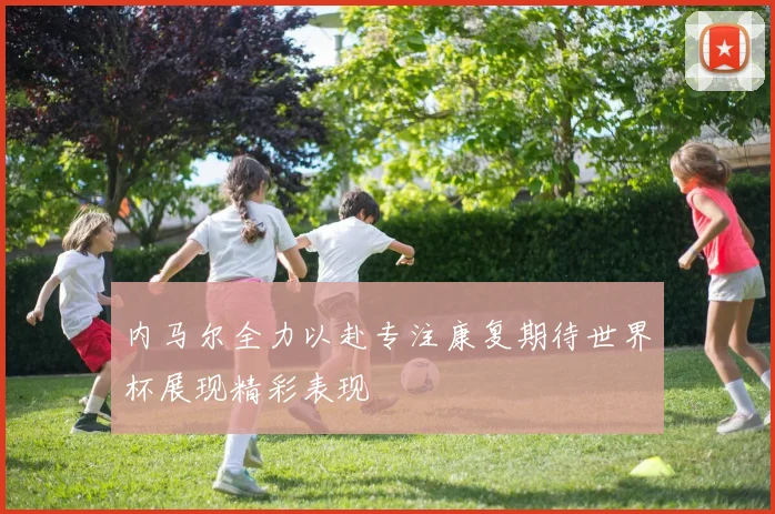 内马尔全力以赴专注康复期待世界杯展现精彩表现
