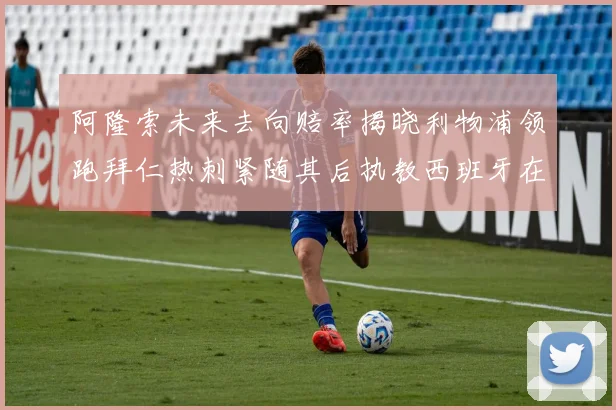 阿隆索未来去向赔率揭晓利物浦领跑拜仁热刺紧随其后执教西班牙在列