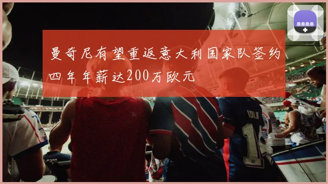 曼奇尼有望重返意大利国家队签约四年年薪达200万欧元