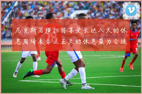 尼克斯若横扫将享受长达八天的休息周琦表示三五天的休息最为合适