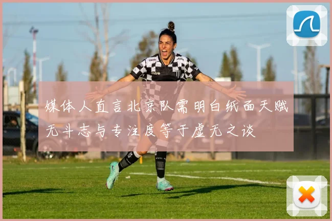 媒体人直言北京队需明白纸面天赋无斗志与专注度等于虚无之谈