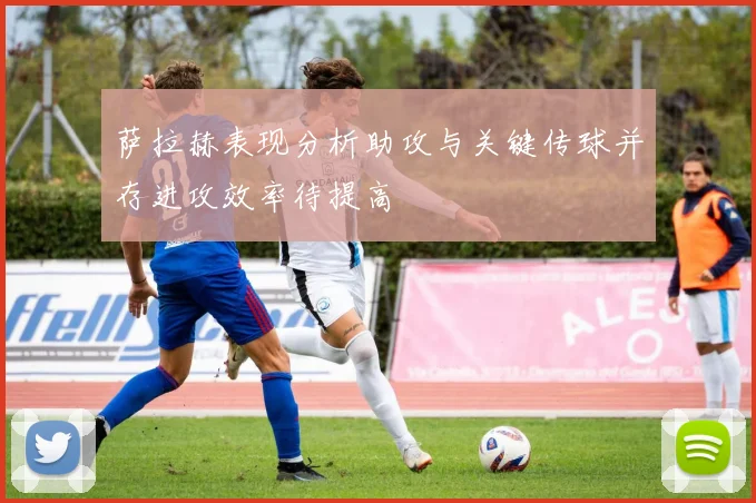 萨拉赫表现分析助攻与关键传球并存进攻效率待提高