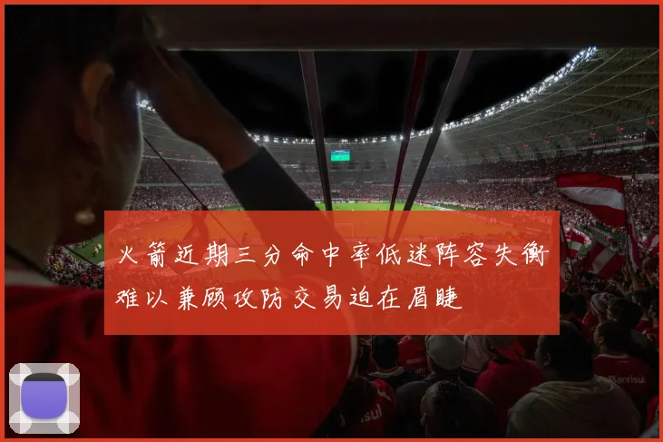 火箭近期三分命中率低迷阵容失衡难以兼顾攻防交易迫在眉睫
