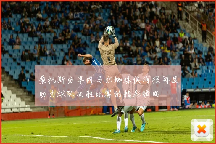 桑托斯分享内马尔蜘蛛侠海报再度助力球队决胜比赛的精彩瞬间