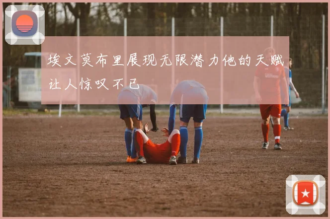 埃文莫布里展现无限潜力他的天赋让人惊叹不已