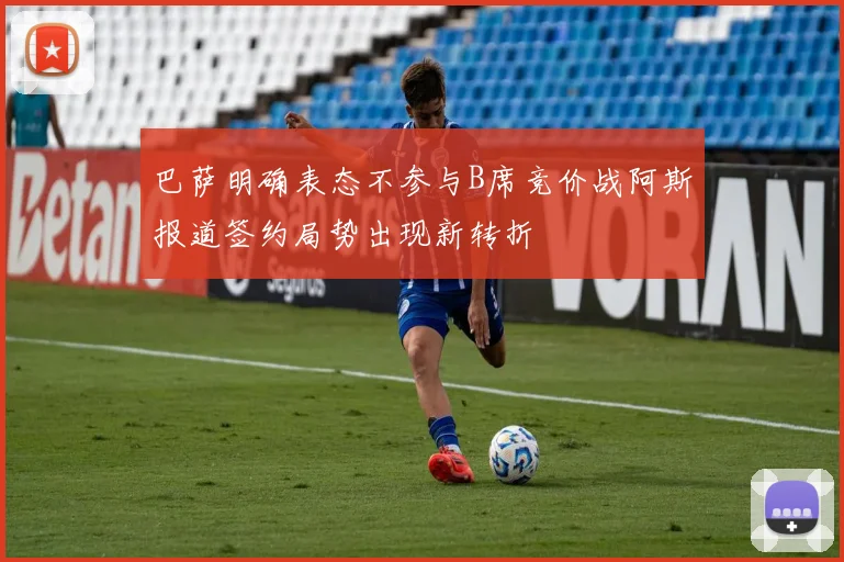 巴萨明确表态不参与B席竞价战阿斯报道签约局势出现新转折