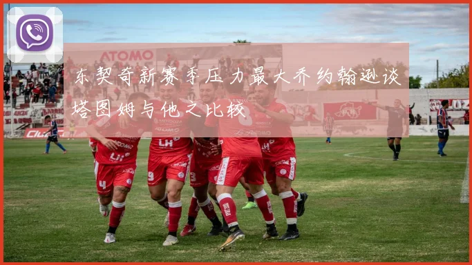 东契奇新赛季压力最大乔约翰逊谈塔图姆与他之比较