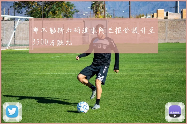 那不勒斯加码追求阿兰报价提升至3500万欧元
